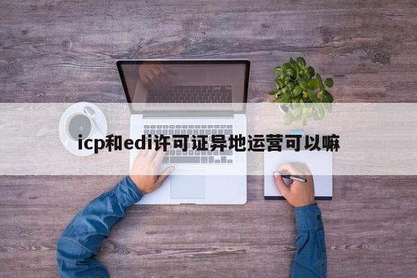 icp和edi许可证异地运营可以嘛