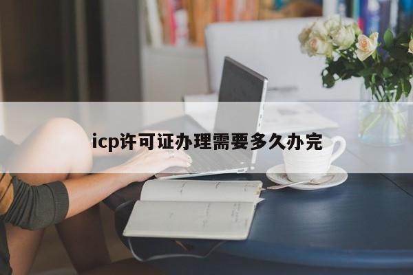 icp许可证办理需要多久办完