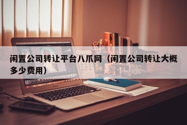 闲置公司转让平台八爪网（闲置公司转让大概多少费用）