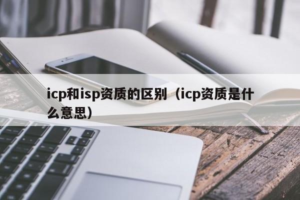 icp和isp资质的区别（icp资质是什么意思）