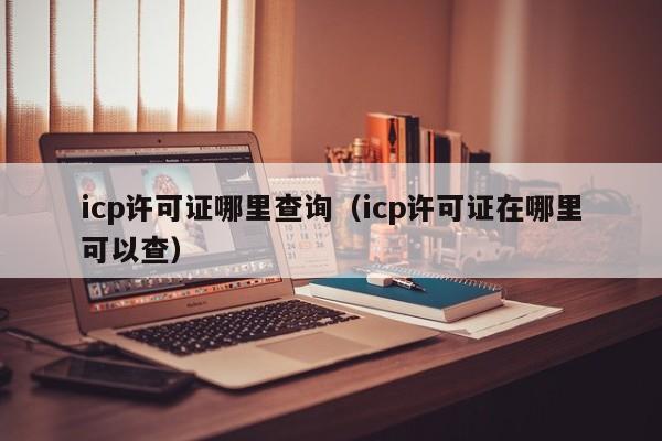 icp许可证哪里查询（icp许可证在哪里可以查）