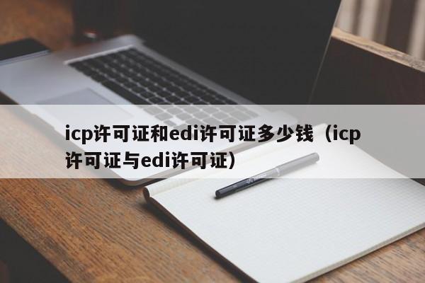 icp许可证和edi许可证多少钱（icp许可证与edi许可证）