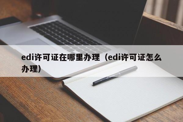 edi许可证在哪里办理（edi许可证怎么办理）