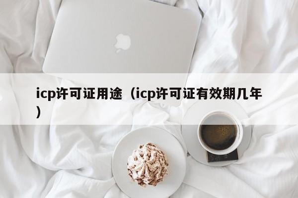 icp许可证用途（icp许可证有效期几年）