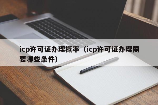 icp许可证办理概率（icp许可证办理需要哪些条件）