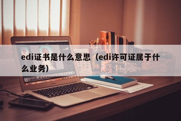 edi证书是什么意思（edi许可证属于什么业务）