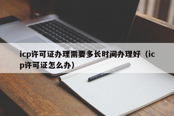 icp许可证办理需要多长时间办理好（icp许可证怎么办）