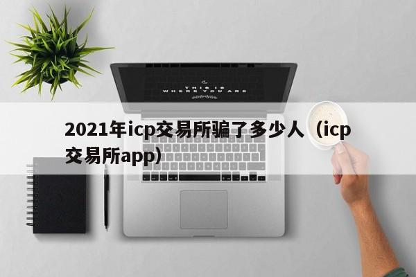 2021年icp交易所骗了多少人（icp交易所app）