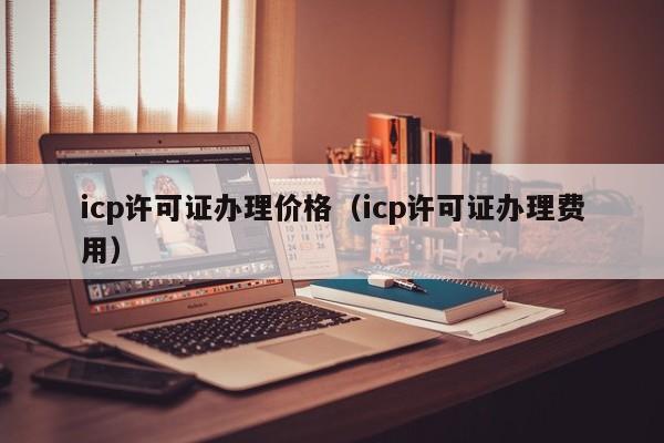 icp许可证办理价格（icp许可证办理费用）