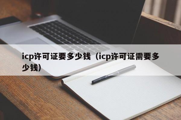 icp许可证要多少钱（icp许可证需要多少钱）