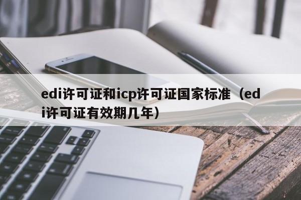 edi许可证和icp许可证国家标准（edi许可证有效期几年）