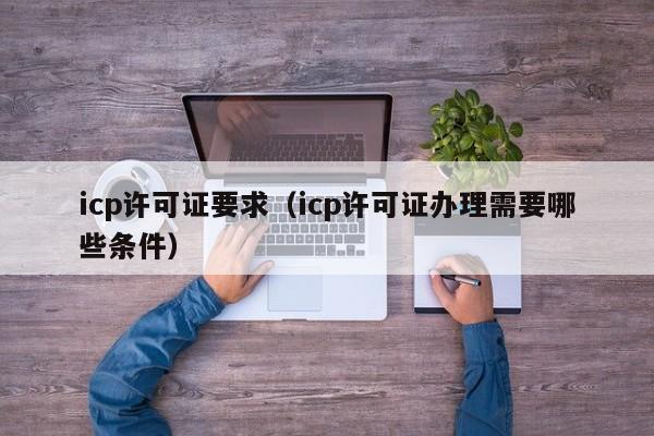 icp许可证要求（icp许可证办理需要哪些条件）