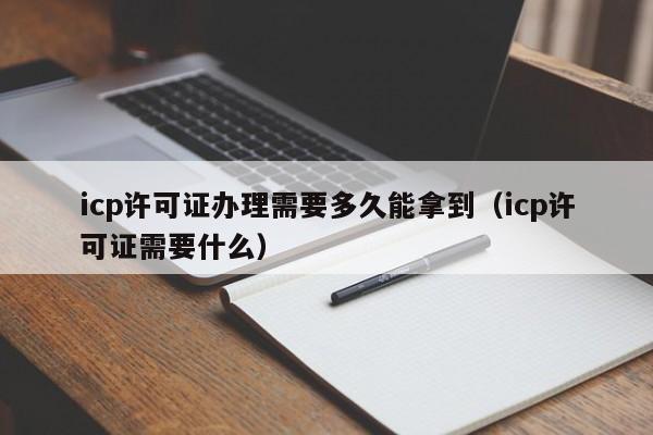 icp许可证办理需要多久能拿到（icp许可证需要什么）