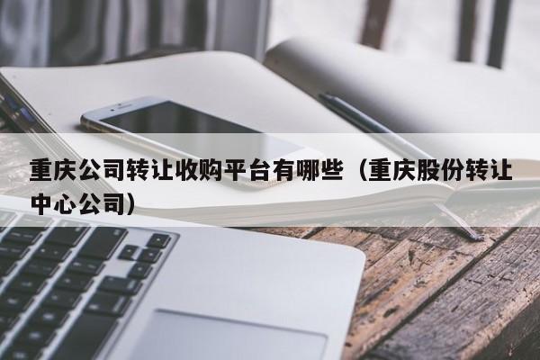 重庆公司转让收购平台有哪些（重庆股份转让中心公司）