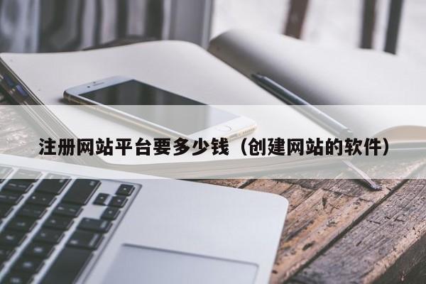 注册网站平台要多少钱（创建网站的软件）