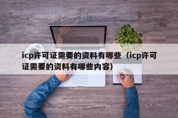 icp许可证需要的资料有哪些（icp许可证需要的资料有哪些内容）