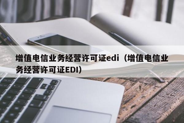 增值电信业务经营许可证edi（增值电信业务经营许可证EDI）