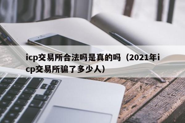 icp交易所合法吗是真的吗（2021年icp交易所骗了多少人）