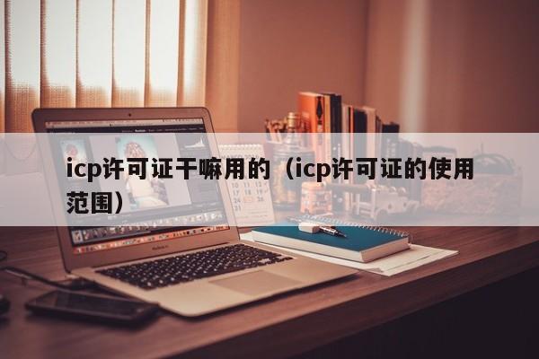 icp许可证干嘛用的（icp许可证的使用范围）