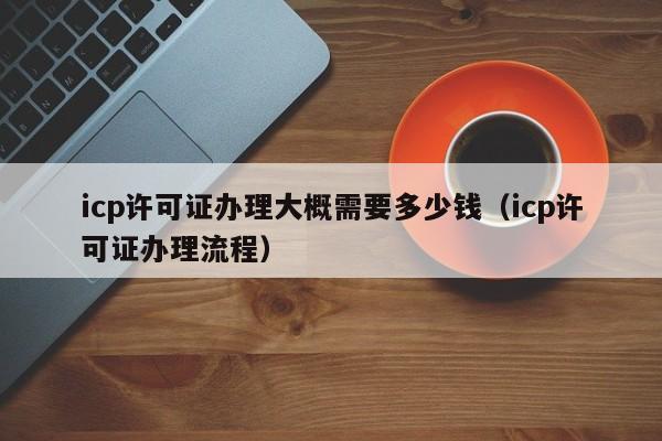 icp许可证办理大概需要多少钱（icp许可证办理流程）