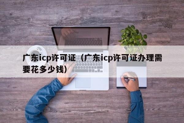 广东icp许可证（广东icp许可证办理需要花多少钱）