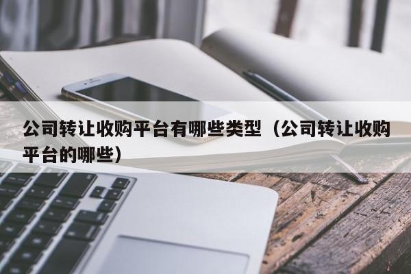 公司转让收购平台有哪些类型（公司转让收购平台的哪些）