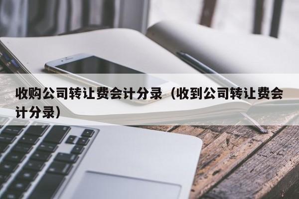 收购公司转让费会计分录（收到公司转让费会计分录）