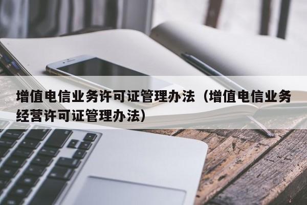 增值电信业务许可证管理办法（增值电信业务经营许可证管理办法）