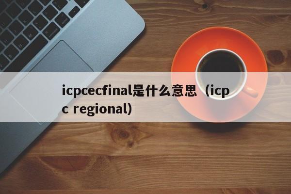 icpcecfinal是什么意思（icpc regional）