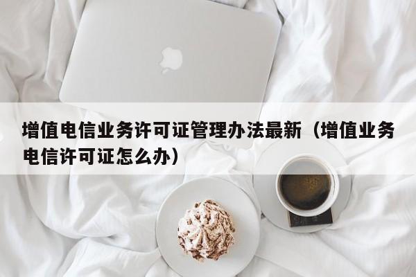 增值电信业务许可证管理办法最新（增值业务电信许可证怎么办）