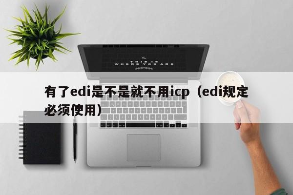 有了edi是不是就不用icp（edi规定必须使用）