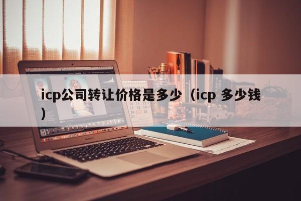 icp公司转让价格是多少（icp 多少钱）