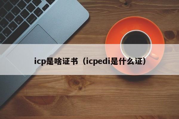 icp是啥证书（icpedi是什么证）