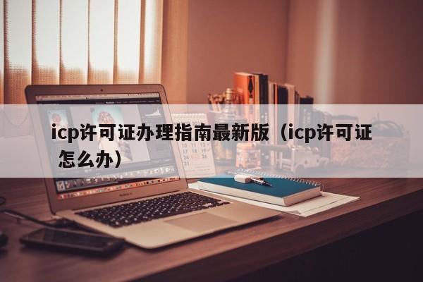 icp许可证办理指南最新版（icp许可证 怎么办）