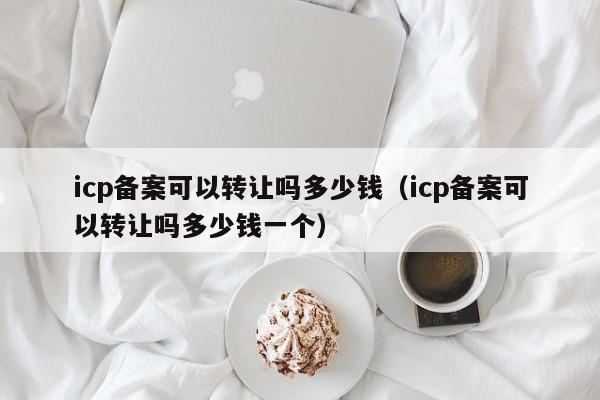 icp备案可以转让吗多少钱（icp备案可以转让吗多少钱一个）