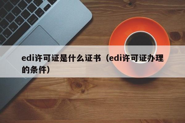 edi许可证是什么证书（edi许可证办理的条件）