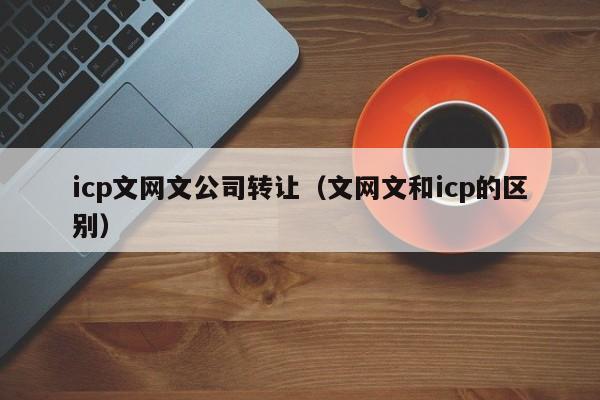 icp文网文公司转让（文网文和icp的区别）