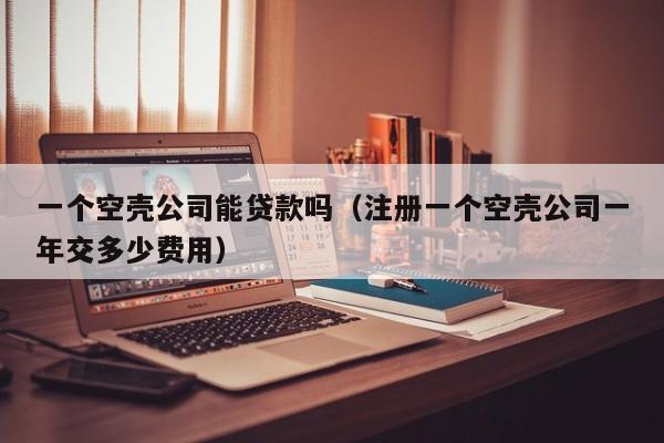 一个空壳公司能贷款吗（注册一个空壳公司一年交多少费用）