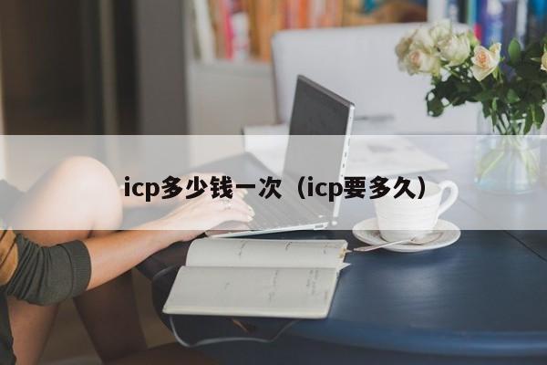 icp多少钱一次（icp要多久）