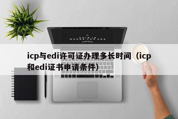 icp与edi许可证办理多长时间（icp和edi证书申请条件）