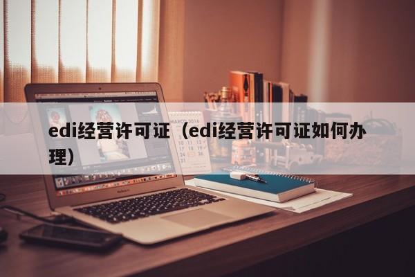 edi经营许可证（edi经营许可证如何办理）