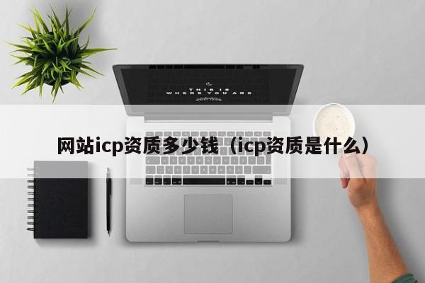 网站icp资质多少钱（icp资质是什么）