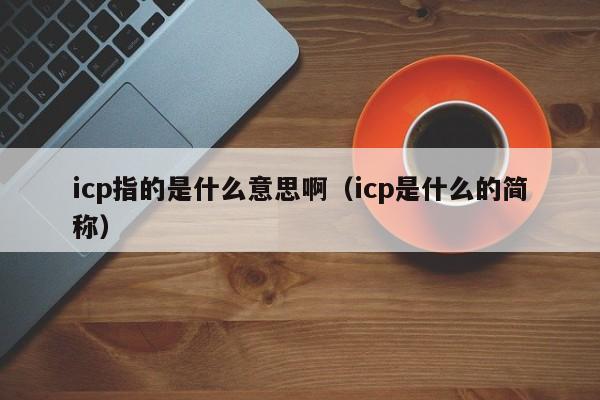 icp指的是什么意思啊（icp是什么的简称）