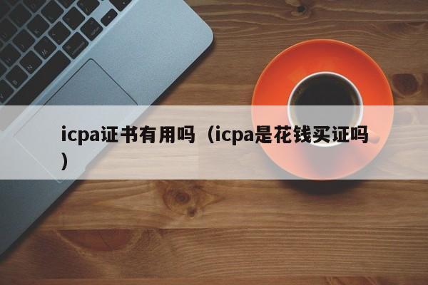 icpa证书有用吗（icpa是花钱买证吗）