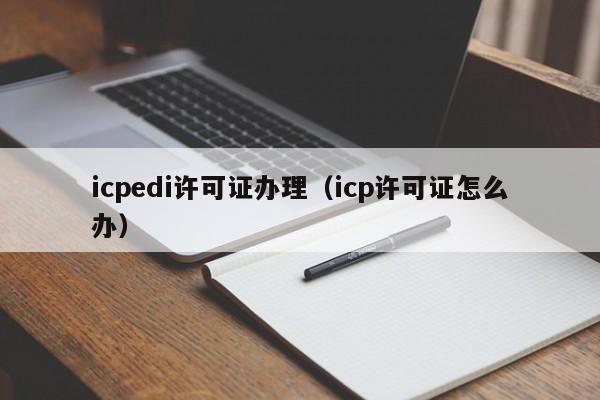 icpedi许可证办理（icp许可证怎么办）