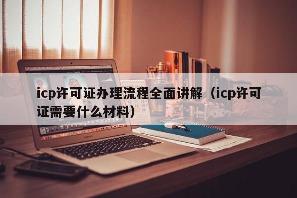 icp许可证办理流程全面讲解（icp许可证需要什么材料）