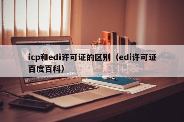 icp和edi许可证的区别（edi许可证百度百科）