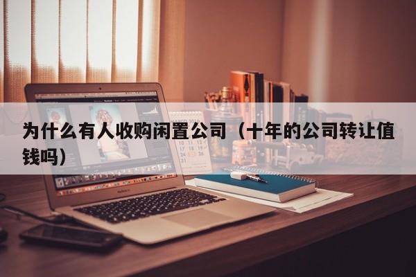 为什么有人收购闲置公司（十年的公司转让值钱吗）