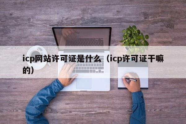 icp网站许可证是什么（icp许可证干嘛的）