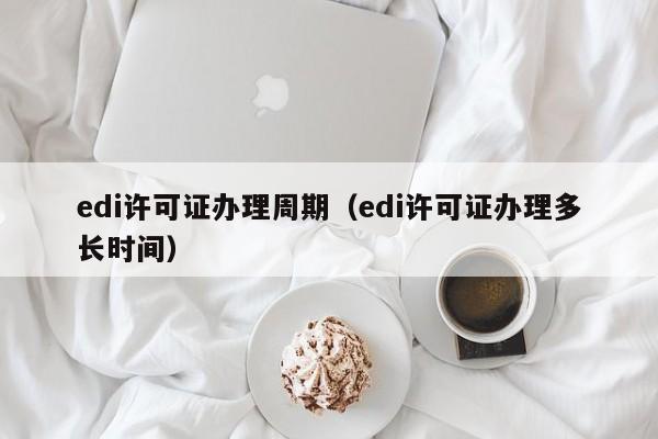 edi许可证办理周期（edi许可证办理多长时间）